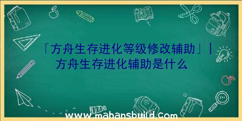 「方舟生存进化等级修改辅助」|方舟生存进化辅助是什么